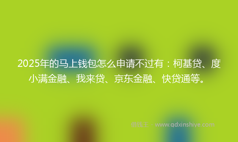 2025年的马上钱包怎么申请不过有：柯基贷、度小满金融、我来贷、京东金融、快贷通等。