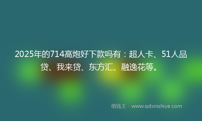 2025年的714高炮好下款吗有:超人卡、51人品贷、我来贷、东方汇、融逸花等。