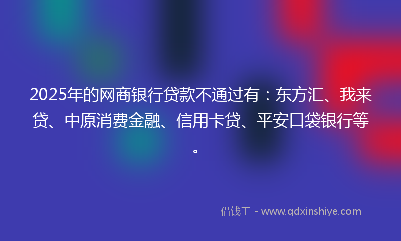 2025年的网商银行贷款不通过有：东方汇、我来贷、中原消费金融、信用卡贷、平安口袋银行等。