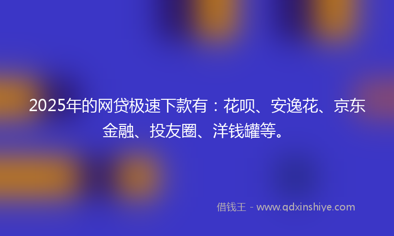 2025年的网贷极速下款有：花呗、安逸花、京东金融、投友圈、洋钱罐等。