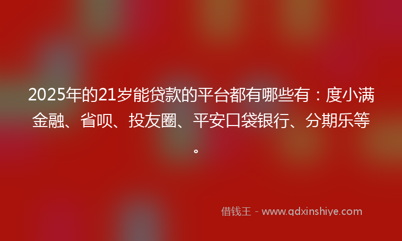 2025年的21岁能贷款的平台都有哪些有:度小满金融、省呗、投友圈、平安口袋银行、分期乐等。