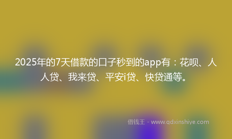 2025年的7天借款的口子秒到的app有：花呗、人人贷、我来贷、平安i贷、快贷通等。