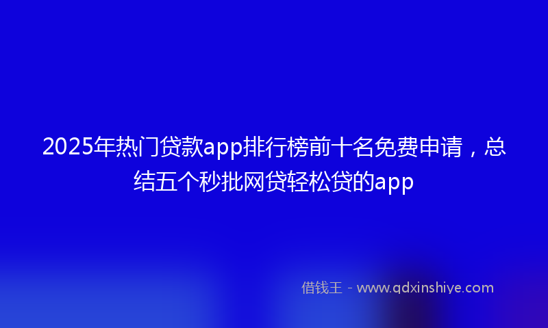 2025年热门贷款app排行榜前十名免费申请，总结五个秒批网贷轻松贷的app