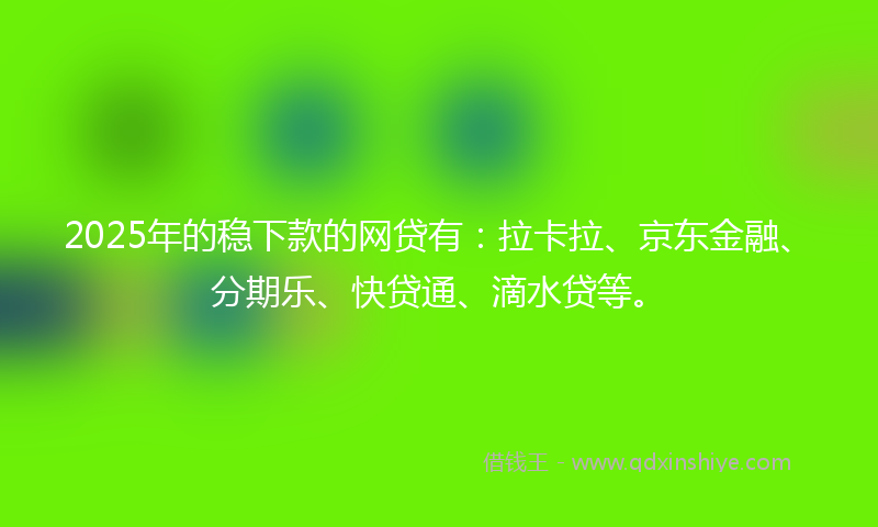 2025年的稳下款的网贷有：拉卡拉、京东金融、分期乐、快贷通、滴水贷等。
