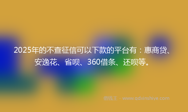2025年的不查征信可以下款的平台有：惠商贷、安逸花、省呗、360借条、还呗等。