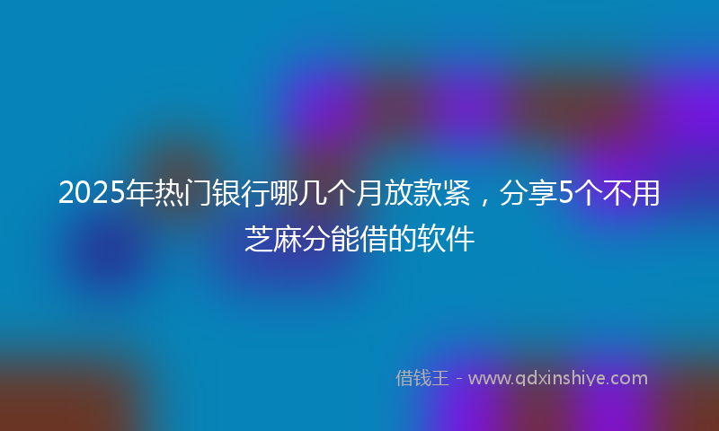 2025年热门银行哪几个月放款紧，分享5个不用芝麻分能借的软件