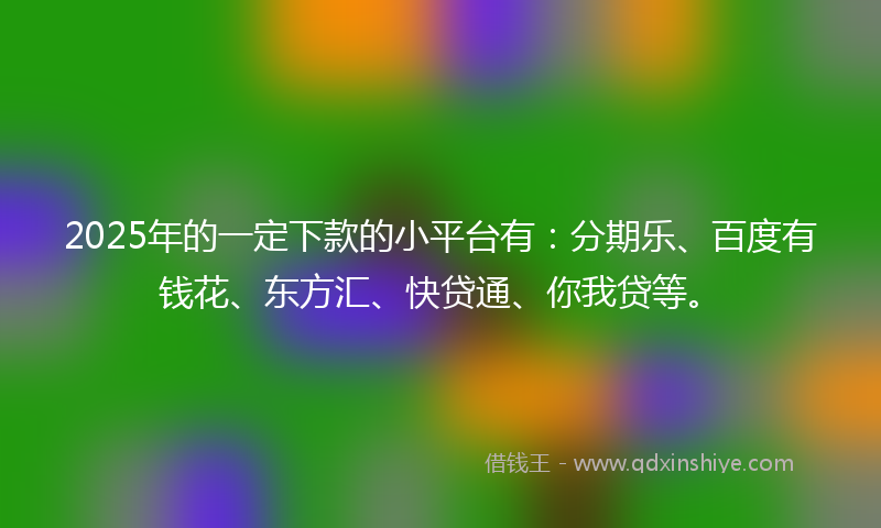 2025年的一定下款的小平台有:分期乐、百度有钱花、东方汇、快贷通、你我贷等。