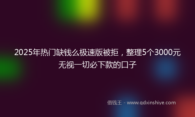 2025年热门缺钱么极速版被拒，整理5个3000元无视一切必下款的口子