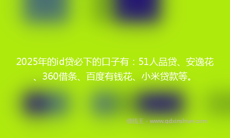 2025年的id贷必下的口子有：51人品贷、安逸花、360借条、百度有钱花、小米贷款等。