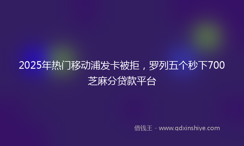 2025年热门移动浦发卡被拒，罗列五个秒下700芝麻分贷款平台
