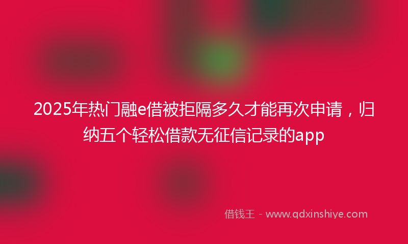 2025年热门融e借被拒隔多久才能再次申请,归纳五个轻松借款无征信记录的app