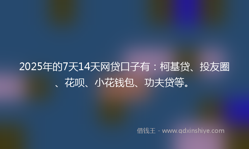 2025年的7天14天网贷口子有：柯基贷、投友圈、花呗、小花钱包、功夫贷等。