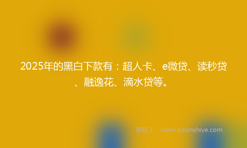 2025年的黑白下款有：超人卡、e微贷、读秒贷、融逸花、滴水贷等。