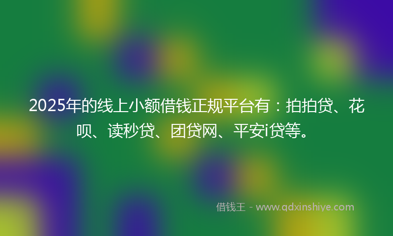 2025年的线上小额借钱正规平台有：拍拍贷、花呗、读秒贷、团贷网、平安i贷等。