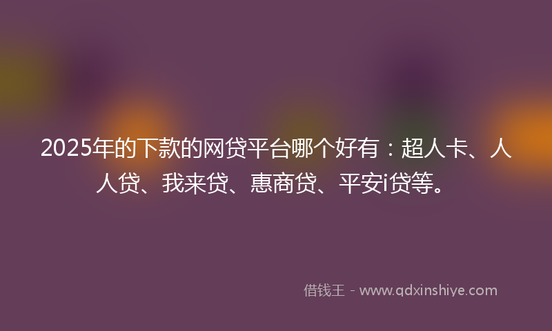 2025年的下款的网贷平台哪个好有：超人卡、人人贷、我来贷、惠商贷、平安i贷等。