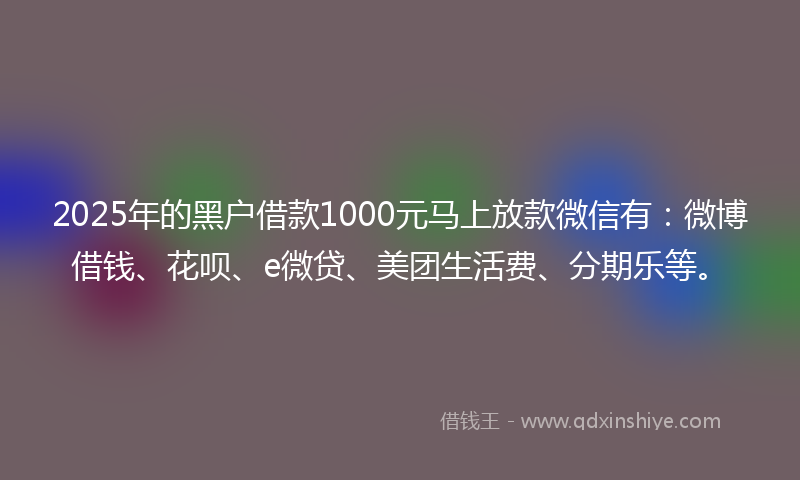2025年的黑户借款1000元马上放款微信有：微博借钱、花呗、e微贷、美团生活费、分期乐等。