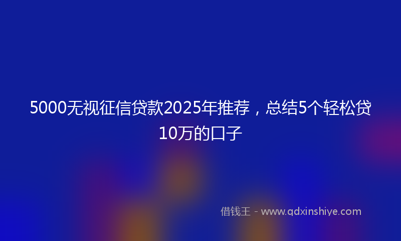5000无视征信贷款2025年推荐，总结5个轻松贷10万的口子