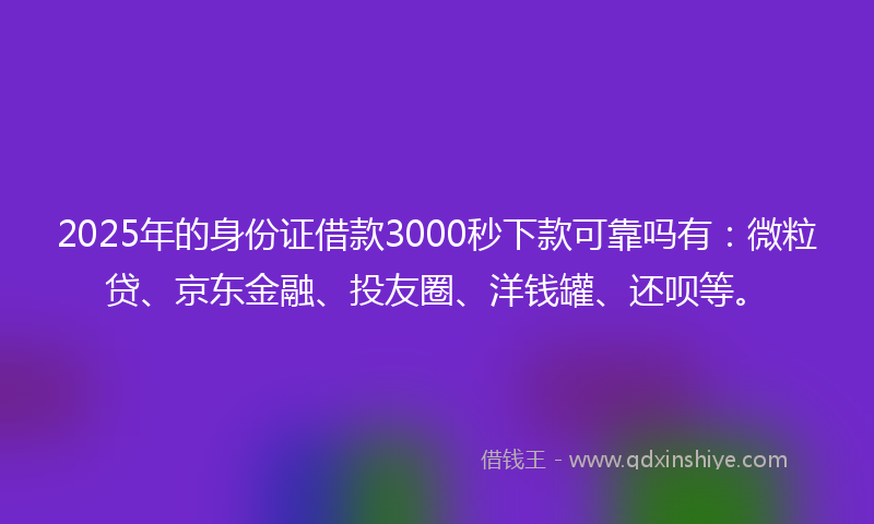2025年的身份证借款3000秒下款可靠吗有：微粒贷、京东金融、投友圈、洋钱罐、还呗等。