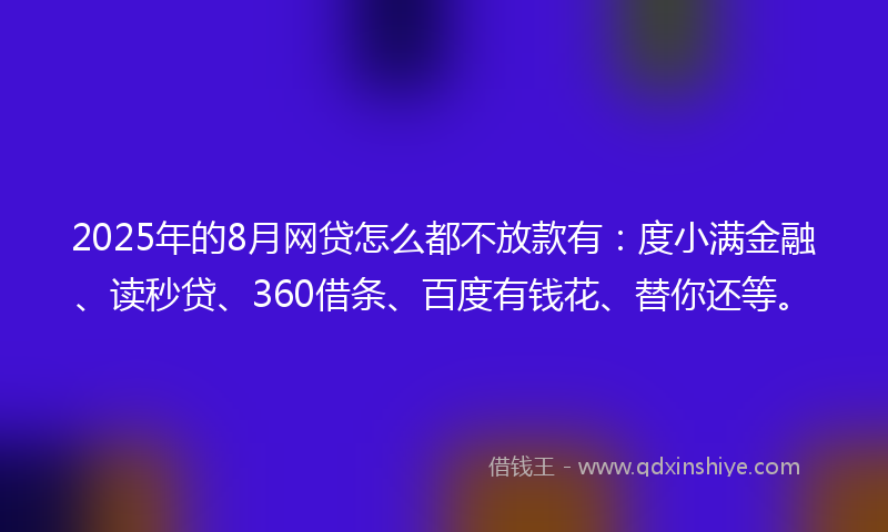 2025年的8月网贷怎么都不放款有：度小满金融、读秒贷、360借条、百度有钱花、替你还等。