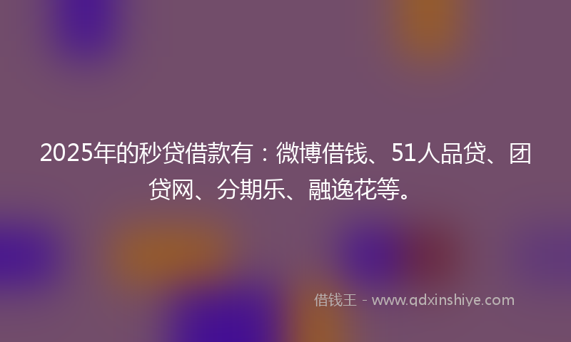 2025年的秒贷借款有：微博借钱、51人品贷、团贷网、分期乐、融逸花等。