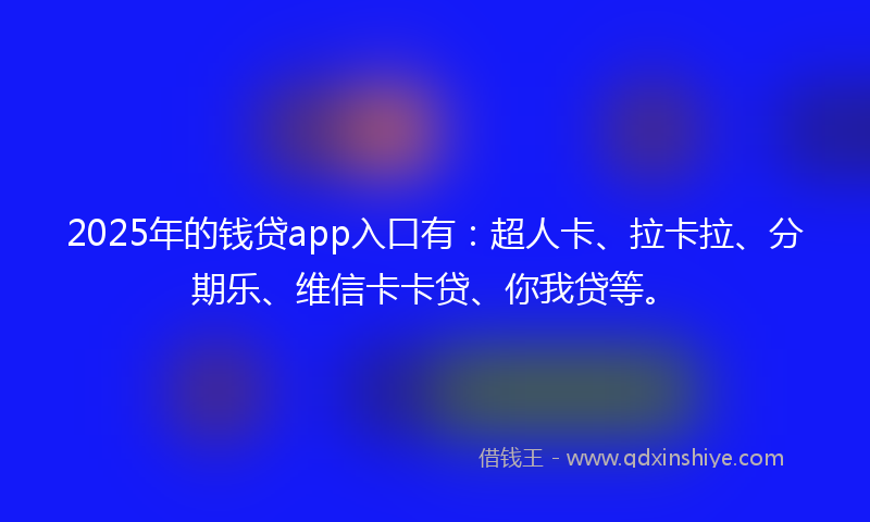 2025年的钱贷app入口有：超人卡、拉卡拉、分期乐、维信卡卡贷、你我贷等。