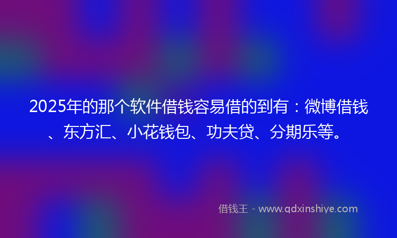 2025年的那个软件借钱容易借的到有：微博借钱、东方汇、小花钱包、功夫贷、分期乐等。