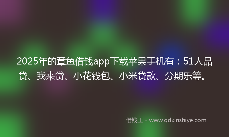 2025年的章鱼借钱app下载苹果手机有：51人品贷、我来贷、小花钱包、小米贷款、分期乐等。
