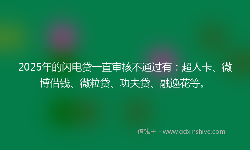 2025年的闪电贷一直审核不通过有:超人卡、微博借钱、微粒贷、功夫贷、融逸花等。