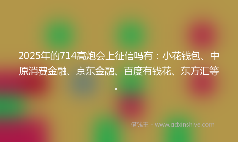 2025年的714高炮会上征信吗有：小花钱包、中原消费金融、京东金融、百度有钱花、东方汇等。
