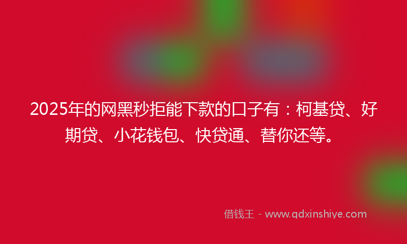 2025年的网黑秒拒能下款的口子有：柯基贷、好期贷、小花钱包、快贷通、替你还等。
