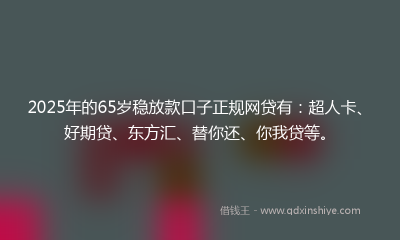 2025年的65岁稳放款口子正规网贷有：超人卡、好期贷、东方汇、替你还、你我贷等。