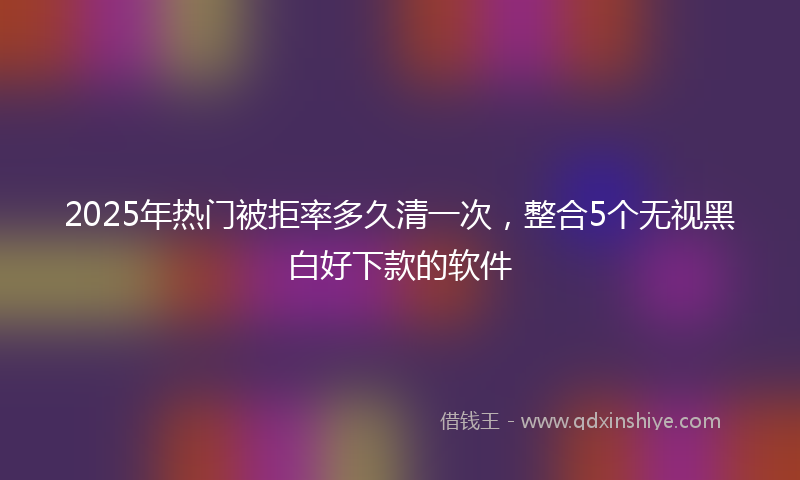 2025年热门被拒率多久清一次，整合5个无视黑白好下款的软件