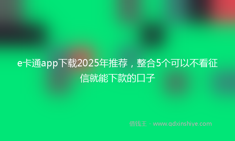 e卡通app下载2025年推荐，整合5个可以不看征信就能下款的口子