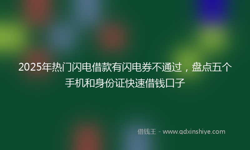 2025年热门闪电借款有闪电券不通过，盘点五个手机和身份证快速借钱口子
