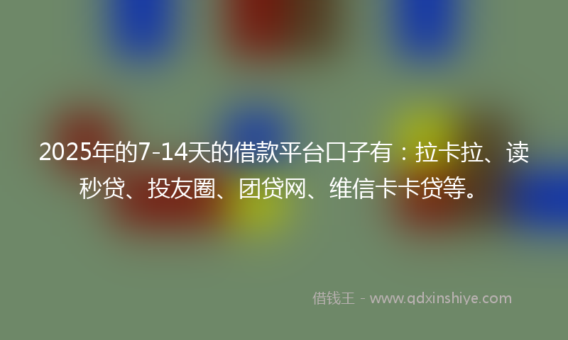 2025年的7-14天的借款平台口子有：拉卡拉、读秒贷、投友圈、团贷网、维信卡卡贷等。