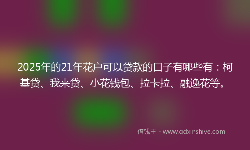 2025年的21年花户可以贷款的口子有哪些有：柯基贷、我来贷、小花钱包、拉卡拉、融逸花等。