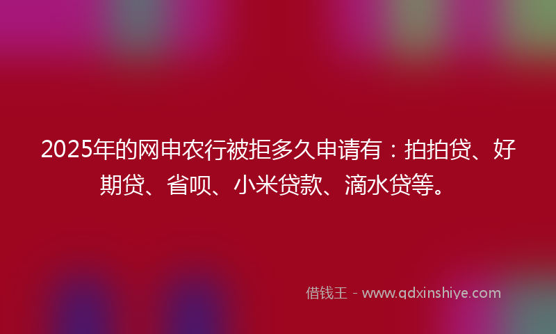 2025年的网申农行被拒多久申请有:拍拍贷、好期贷、省呗、小米贷款、滴水贷等。