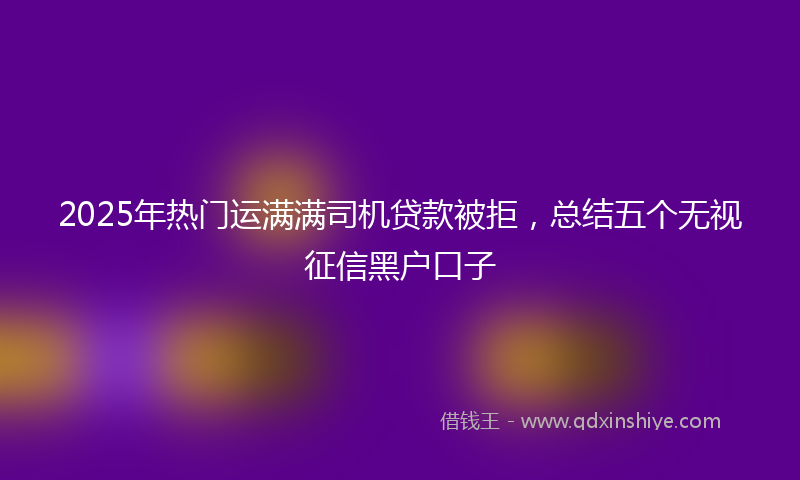 2025年热门运满满司机贷款被拒，总结五个无视征信黑户口子