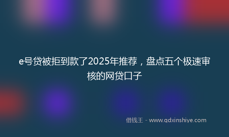 e号贷被拒到款了2025年推荐，盘点五个极速审核的网贷口子