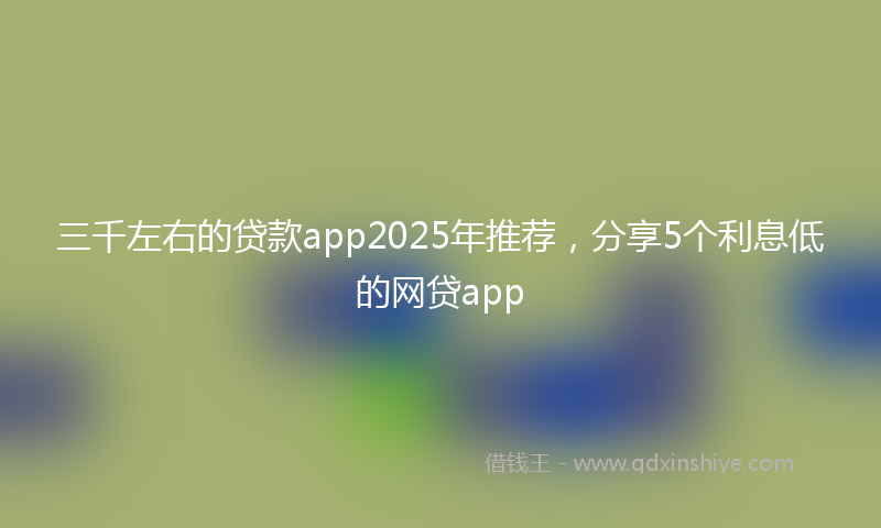 三千左右的贷款app2025年推荐，分享5个利息低的网贷app