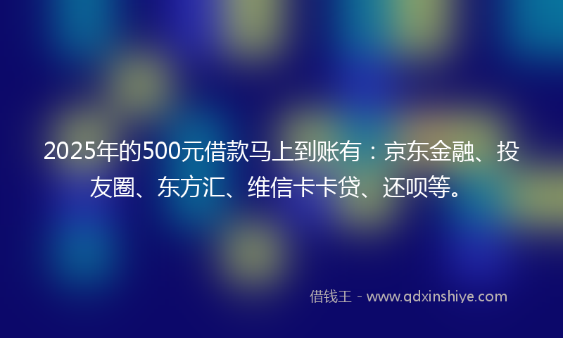 2025年的500元借款马上到账有：京东金融、投友圈、东方汇、维信卡卡贷、还呗等。
