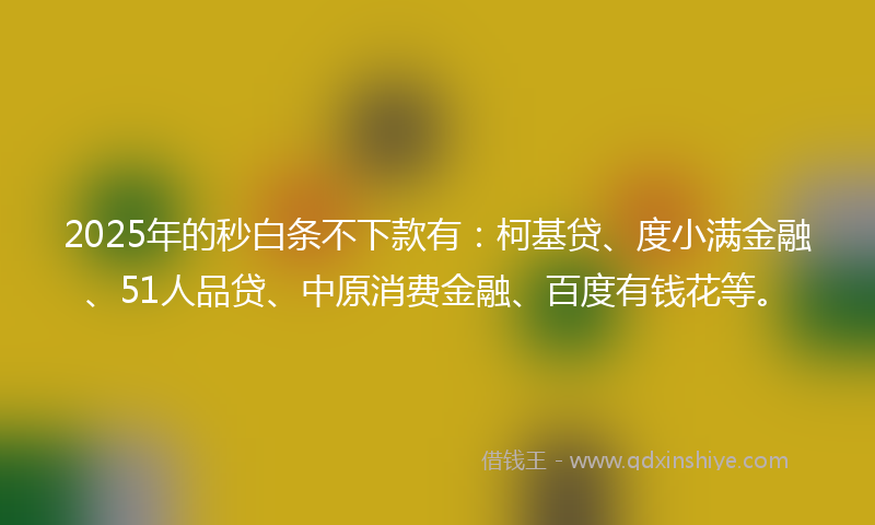 2025年的秒白条不下款有:柯基贷、度小满金融、51人品贷、中原消费金融、百度有钱花等。
