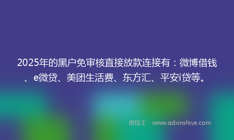 2025年的黑户免审核直接放款连接有：微博借钱、e微贷、美团生活费、东方汇、平安i贷等。