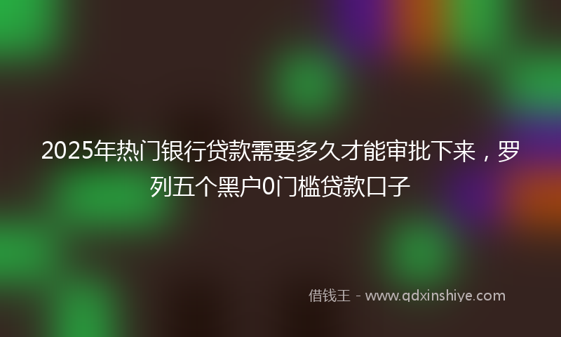 2025年热门银行贷款需要多久才能审批下来，罗列五个黑户0门槛贷款口子