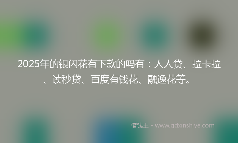 2025年的银闪花有下款的吗有:人人贷、拉卡拉、读秒贷、百度有钱花、融逸花等。