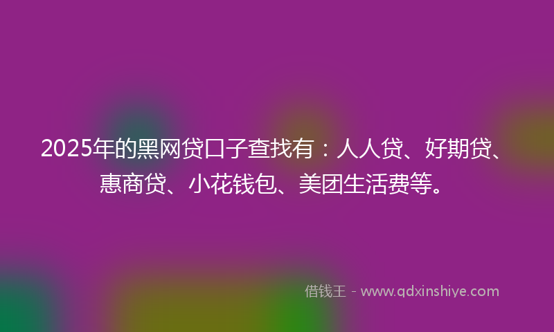 2025年的黑网贷口子查找有：人人贷、好期贷、惠商贷、小花钱包、美团生活费等。
