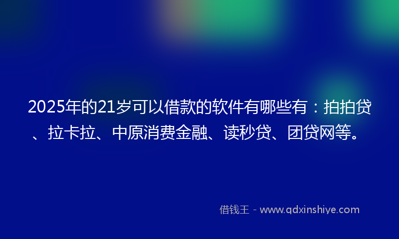 2025年的21岁可以借款的软件有哪些有：拍拍贷、拉卡拉、中原消费金融、读秒贷、团贷网等。