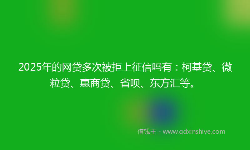 2025年的网贷多次被拒上征信吗有：柯基贷、微粒贷、惠商贷、省呗、东方汇等。