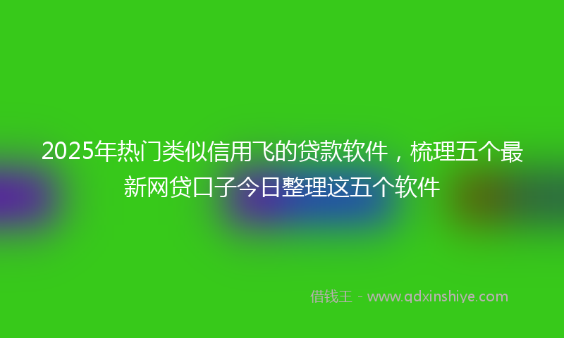 2025年热门类似信用飞的贷款软件，梳理五个最新网贷口子今日整理这五个软件