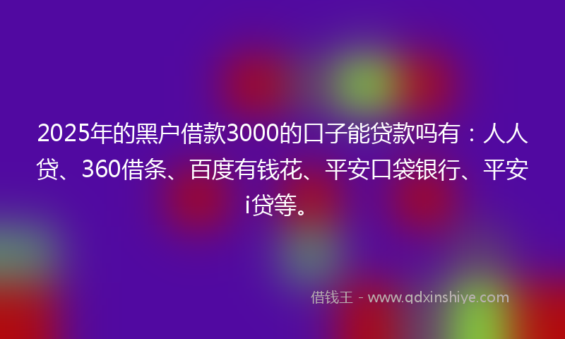 2025年的黑户借款3000的口子能贷款吗有：人人贷、360借条、百度有钱花、平安口袋银行、平安i贷等。